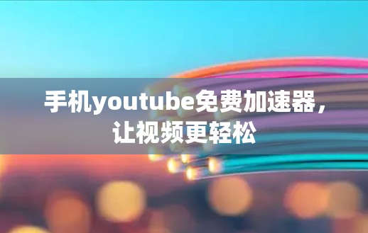 手机youtube免费加速器,让视频更轻松 手机youtube免费加速器,让视频更轻松
