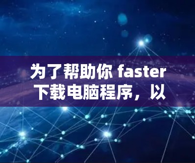 为了帮助你 faster 下载电脑程序，以下是一个清晰的指南