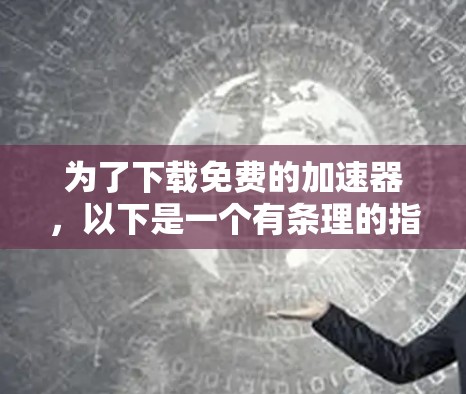 为了下载免费的加速器，以下是一个有条理的指南