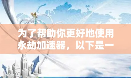 为了帮助你更好地使用永劫加速器，以下是一些分步指南和建议
