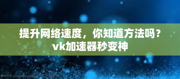提升网络速度,你知道方法吗?vk加速器秒变神 提升网络速度,你知道方法吗?vk加速器秒变神