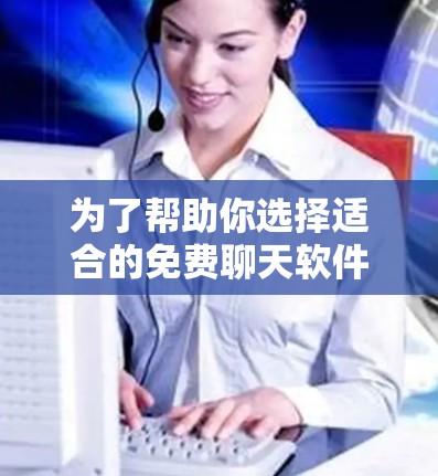 为了帮助你选择适合的免费聊天软件,以下是一些关键考虑因素和推荐建议 为了帮助你选择适合的免费聊天软件,以下是一些关键考虑因素和推荐建议