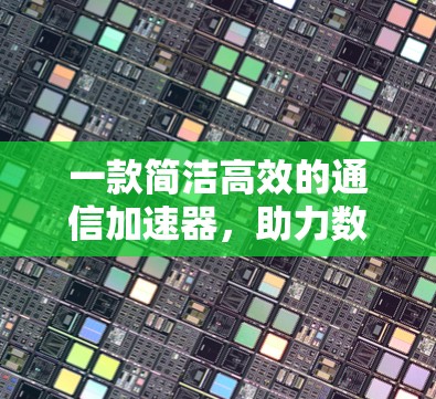 一款简洁高效的通信加速器,助力数据传输的高效提升 一款简洁高效的通信加速器,助力数据传输的高效提升