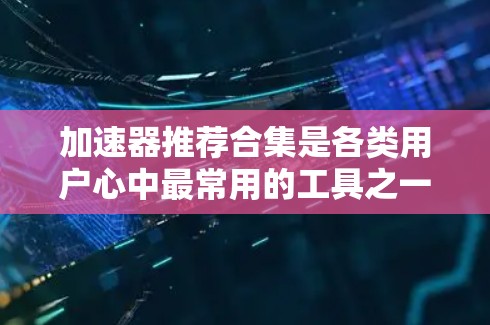加速器推荐合集是各类用户心中最常用的工具之一，它能够帮助用户快速下载大量资源、搜索结果等，提升效率。以下是一些推荐的加速器，涵盖不同平台和功能需求