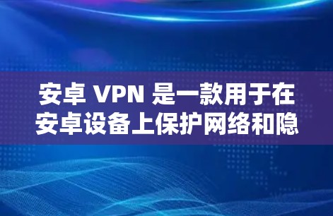 安卓 VPN 是一款用于在安卓设备上保护网络和隐私的网络VPN应用。它通过阻止 unwanted应用和广告，将用户连接到一个安全、匿名的网络环境。以下是关于安卓 VPN 的一些基本信息