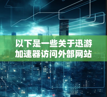 以下是一些关于迅游加速器访问外部网站的注意事项 以下是一些关于迅游加速器访问外部网站的注意事项