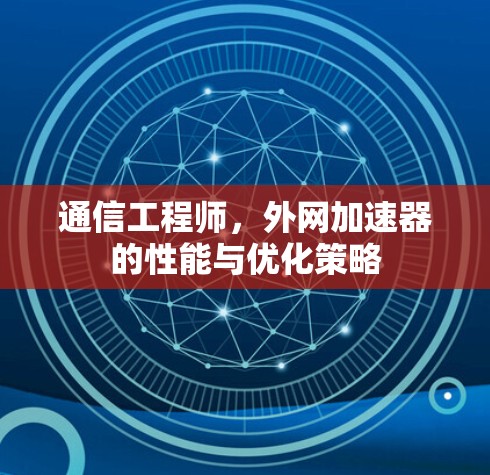 通信工程师,外网加速器的性能与优化策略 通信工程师,外网加速器的性能与优化策略