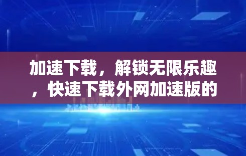 加速下载，解锁无限乐趣，快速下载外网加速版的详细介绍