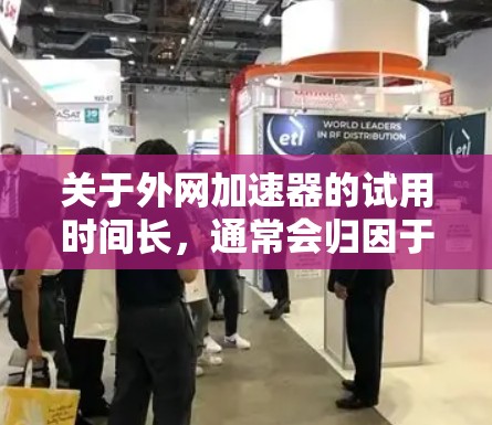 关于外网加速器的试用时间长，通常会归因于以下几个原因