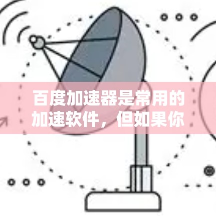 百度加速器是常用的加速软件，但如果你是在国外寻找加速工具，可能会遇到一些限制或需要额外的配置。以下是一些推荐的国外加速器，并适合你的需求