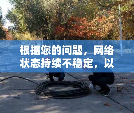 根据您的问题，网络状态持续不稳定，以下是逐步的解决方案