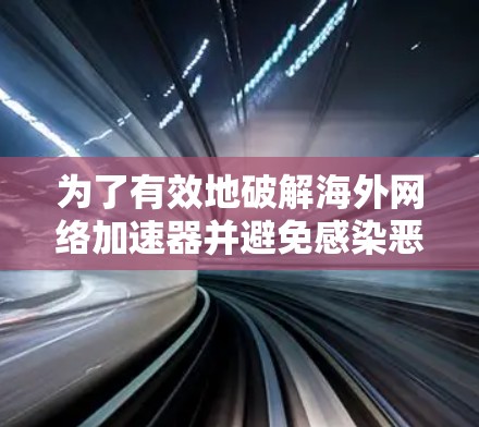 为了有效地破解海外网络加速器并避免感染恶意软件，可以按照以下步骤进行