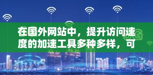 在国外网站中，提升访问速度的加速工具多种多样，可以从工具类、软件类和专业翻译工具中选择。以下是一些常用的加速工具和方法，帮助你提升网站访问速度