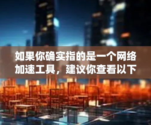 如果你确实指的是一个网络加速工具，建议你查看以下步骤来帮助你找到正确的app