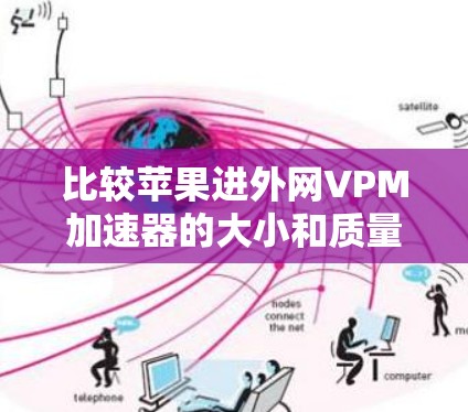 比较苹果进外网VPM加速器的大小和质量，可以参考以下内容