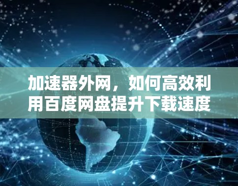 加速器外网，如何高效利用百度网盘提升下载速度？