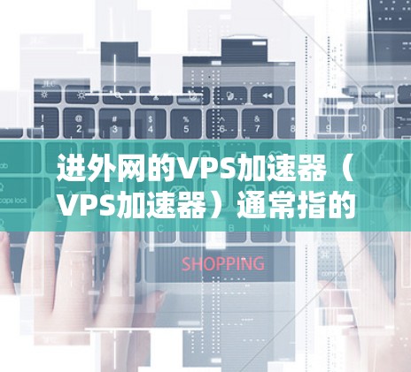进外网的VPS加速器（VPS加速器）通常指的是用于加速云服务器（VPS）的工具，以提升服务器性能、减少延迟和资源消耗。以下是几个常见的VPS加速器工具，供您参考