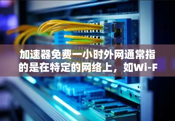 加速器免费一小时外网通常指的是在特定的网络上，如Wi-Fi，可以免费使用外网，并同时使用安全的网络加速器来加速流量。这种组合通常用于节省时间，同时享受高速网络服务