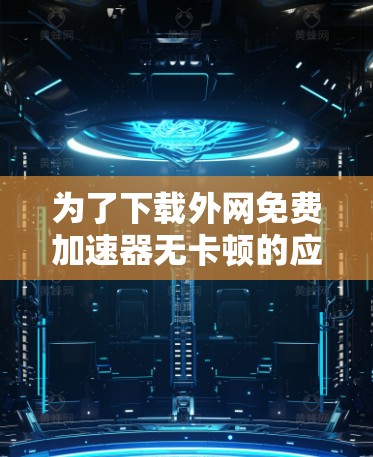 为了下载外网免费加速器无卡顿的应用程序，可以按照以下步骤进行
