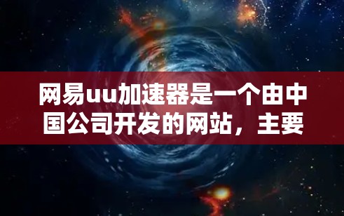 网易uu加速器是一个由中国公司开发的网站，主要用于加速其他网站的加载速度。它通常只能访问特定网站的加速版本，这些加速版本可能需要额外的许可或协议。以下是一些关键点