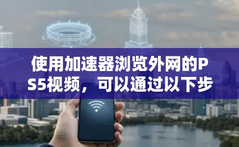 使用加速器浏览外网的PS5视频，可以通过以下步骤实现