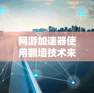 网游加速器使用翻墙技术来加速上传下载内容，这是网络技术和网络基础设施的一部分。以下是一些可能的原因和解决方法
