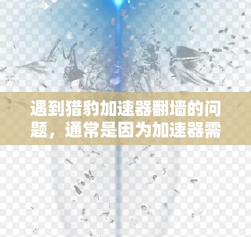遇到猎豹加速器翻墙的问题，通常是因为加速器需要通过网络防火墙进行处理，以确保安全和合规。以下是一些可能的解决方法