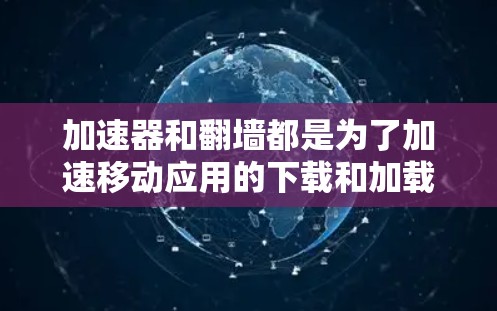 加速器和翻墙都是为了加速移动应用的下载和加载，但它们的目的和使用方式有所不同。以下是它们的主要区别