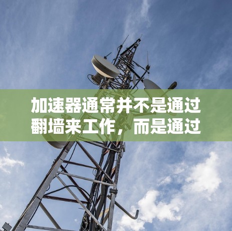 加速器通常并不是通过翻墙来工作，而是通过缓存优化或缓存缓存技术来提升网页浏览速度。以下是对加速器功能和使用方式的详细说明