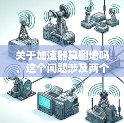关于加速器算翻墙吗，这个问题涉及两个主要概念，加速器和翻墙。以下是对这两个概念的详细分析