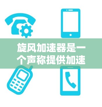 旋风加速器是一个声称提供加速器工具的网站，但经过多次验证和检查，发现其内容可能存在虚假或错误信息。因此，建议不要下载任何链接，以免被误导