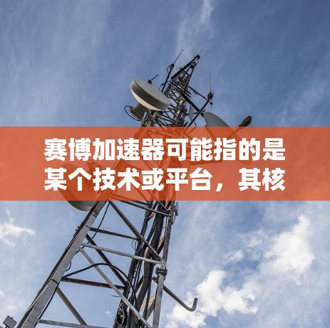 赛博加速器可能指的是某个技术或平台，其核心概念可能与加速和翻墙有关。以下是一些可能的解释和应用场景