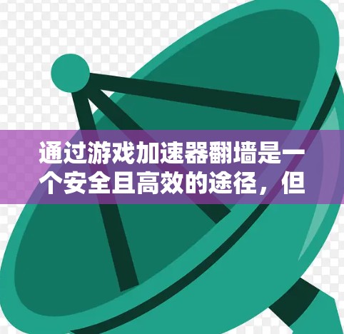 通过游戏加速器翻墙是一个安全且高效的途径，但需要谨慎操作以避免潜在的风险。以下是一个清晰的步骤指南