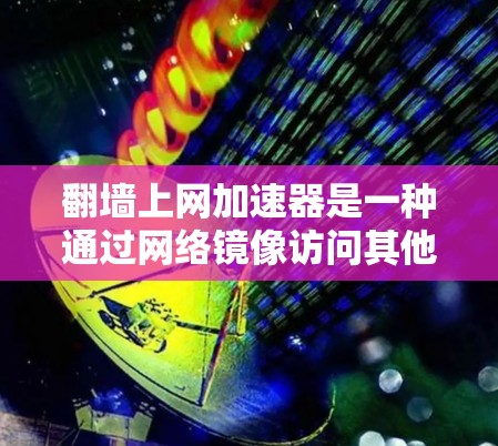 翻墙上网加速器是一种通过网络镜像访问其他网站的工具，旨在提高上网速度和减少等待时间。以下是对该工具的详细分析