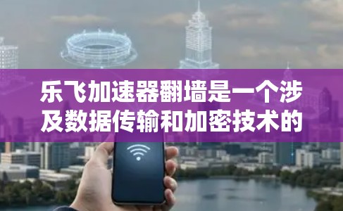 乐飞加速器翻墙是一个涉及数据传输和加密技术的话题。以下是对该问题的详细分析和解答
