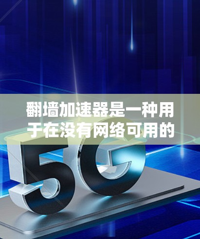 翻墙加速器是一种用于在没有网络可用的情况下快速访问互联网资源的软件或网站。它们在现代网络使用中扮演重要角色，特别是在对某些资源有特殊需求或对网络速度不满的情况下