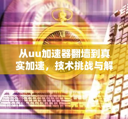 从uu加速器翻墙到真实加速，技术挑战与解决方案