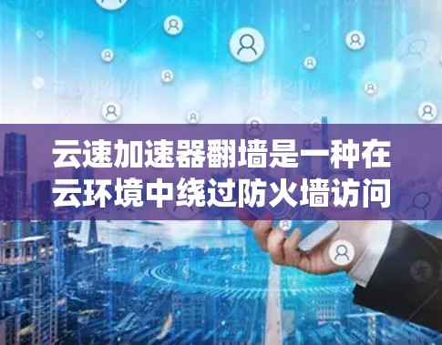 云速加速器翻墙是一种在云环境中绕过防火墙访问外部网络资源的技术，主要适用于需要快速访问外部数据库或服务的场景。以下是关于该技术的详细分析
