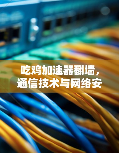 吃鸡加速器翻墙，通信技术与网络安全的碰撞与突破