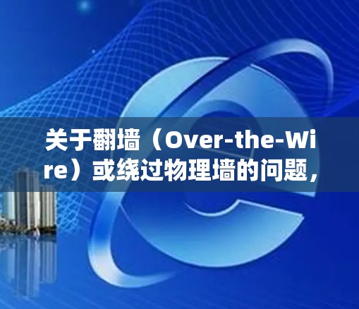 关于翻墙（Over-the-Wire）或绕过物理墙的问题，确实存在一定的技术挑战，尤其是当涉及到加密通信时。以下是对这个问题的分析和一些相关建议