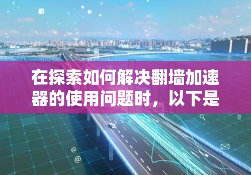 在探索如何解决翻墙加速器的使用问题时，以下是一个分步骤的解决方案