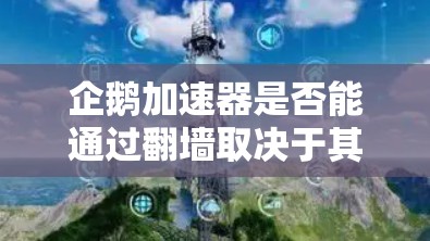 企鹅加速器是否能通过翻墙取决于其设计和实现方式。以下是一些关键点的总结