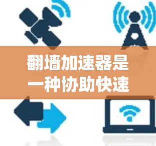 翻墙加速器是一种协助快速访问特定网站的技术工具，通过绕过网络墙 fence（防火墙设置）来加速访问，通常针对特定网站或平台。以下是关于翻墙加速器的详细信息
