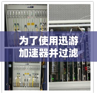 为了使用迅游加速器并过滤广告和垃圾信息，可以按照以下步骤进行