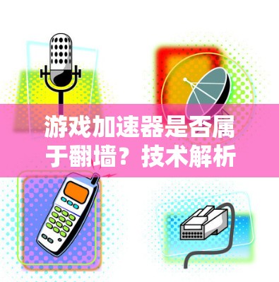 游戏加速器是否属于翻墙？技术解析与应用前景