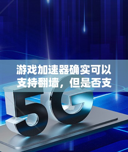 游戏加速器确实可以支持翻墙，但是否支持取决于应用的设置和功能。以下是对游戏加速器翻墙的总结