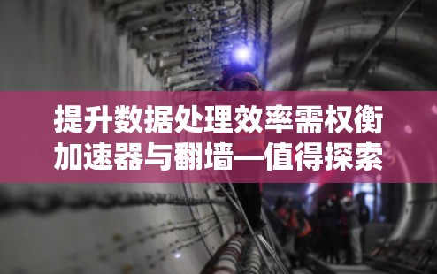 提升数据处理效率需权衡加速器与翻墙—值得探索的解决方案？