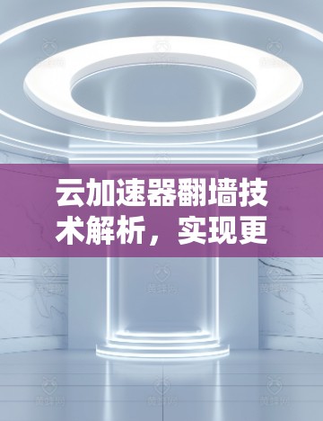 云加速器翻墙技术解析，实现更高效的数据传输