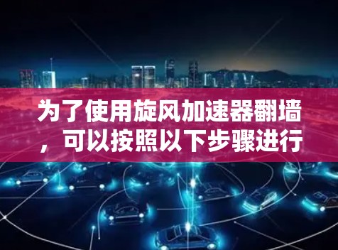 为了使用旋风加速器翻墙，可以按照以下步骤进行