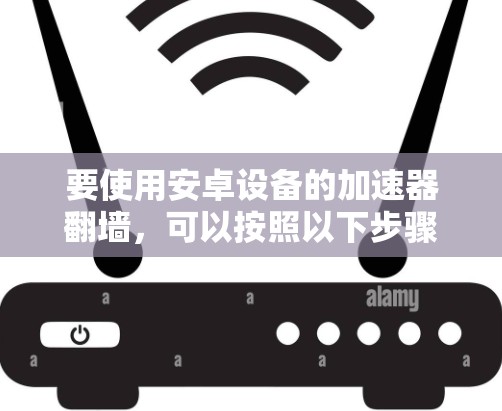要使用安卓设备的加速器翻墙，可以按照以下步骤进行